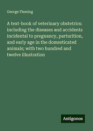 A text-book of veterinary obstetrics: including the diseases and accidents incidental to pregnancy, parturition, and early age in the domesticated animals; with two hundred and twelve illustration