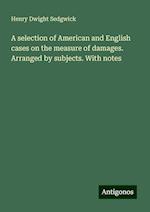 A selection of American and English cases on the measure of damages. Arranged by subjects. With notes