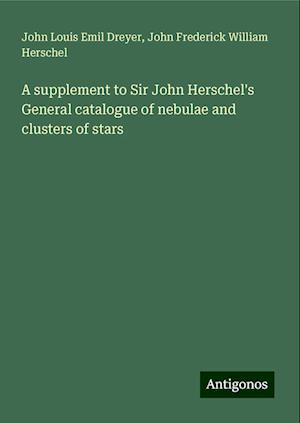 A supplement to Sir John Herschel's General catalogue of nebulae and clusters of stars