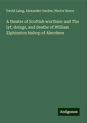 A theatre of Scottish worthies: and The lyf, doings, and deathe of William Elphinston bishop of Aberdeen