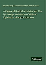 A theatre of Scottish worthies: and The lyf, doings, and deathe of William Elphinston bishop of Aberdeen