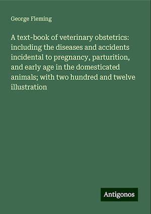 A text-book of veterinary obstetrics: including the diseases and accidents incidental to pregnancy, parturition, and early age in the domesticated animals; with two hundred and twelve illustration