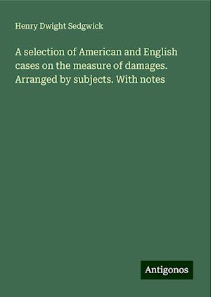 A selection of American and English cases on the measure of damages. Arranged by subjects. With notes