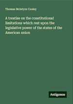 A treatise on the constitutional limitations which rest upon the legislative power of the states of the American union