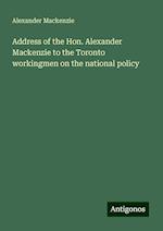 Address of the Hon. Alexander Mackenzie to the Toronto workingmen on the national policy