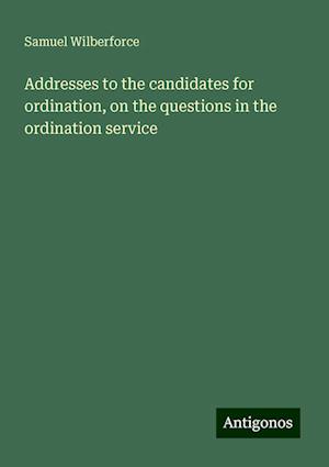 Addresses to the candidates for ordination, on the questions in the ordination service