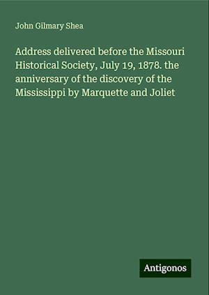 Address delivered before the Missouri Historical Society, July 19, 1878. the anniversary of the discovery of the Mississippi by Marquette and Joliet