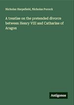 A treatise on the pretended divorce between Henry VIII and Catharine of Aragon