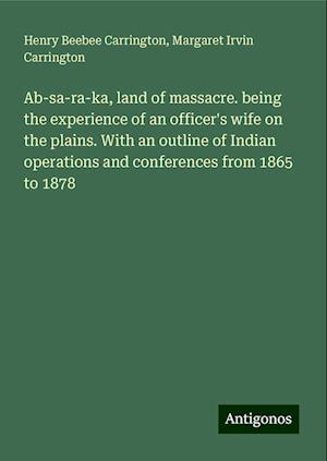 Ab-sa-ra-ka, land of massacre. being the experience of an officer's wife on the plains. With an outline of Indian operations and conferences from 1865 to 1878