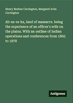 Ab-sa-ra-ka, land of massacre. being the experience of an officer's wife on the plains. With an outline of Indian operations and conferences from 1865 to 1878