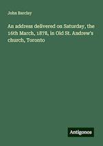 An address delivered on Saturday, the 16th March, 1878, in Old St. Andrew's church, Toronto