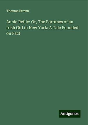 Annie Reilly: Or, The Fortunes of an Irish Girl in New York: A Tale Founded on Fact