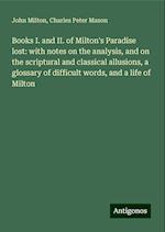 Books I. and II. of Milton's Paradise lost: with notes on the analysis, and on the scriptural and classical allusions, a glossary of difficult words, and a life of Milton