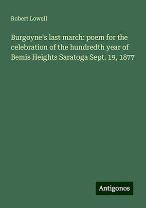 Burgoyne's last march: poem for the celebration of the hundredth year of Bemis Heights Saratoga Sept. 19, 1877