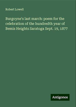 Burgoyne's last march: poem for the celebration of the hundredth year of Bemis Heights Saratoga Sept. 19, 1877