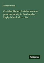 Christian life and doctrine: sermons preached mostly in the chapel of Rugby School, 1831-1834