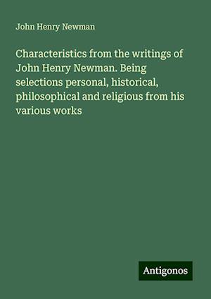 Characteristics from the writings of John Henry Newman. Being selections personal, historical, philosophical and religious from his various works