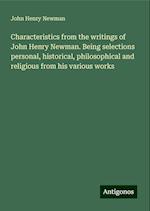 Characteristics from the writings of John Henry Newman. Being selections personal, historical, philosophical and religious from his various works