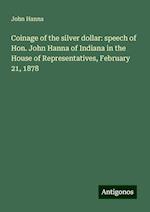 Coinage of the silver dollar: speech of Hon. John Hanna of Indiana in the House of Representatives, February 21, 1878