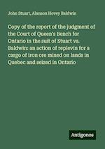 Copy of the report of the judgment of the Court of Queen's Bench for Ontario in the suit of Stuart vs. Baldwin: an action of replevin for a cargo of iron ore mined on lands in Quebec and seized in Ontario