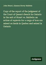 Copy of the report of the judgment of the Court of Queen's Bench for Ontario in the suit of Stuart vs. Baldwin: an action of replevin for a cargo of iron ore mined on lands in Quebec and seized in Ontario