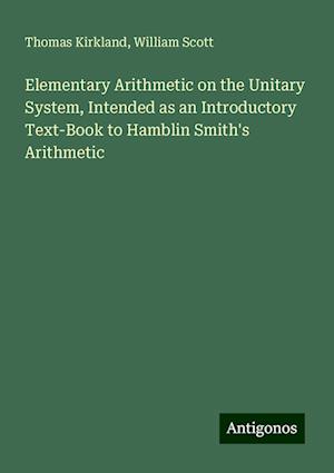 Elementary Arithmetic on the Unitary System, Intended as an Introductory Text-Book to Hamblin Smith's Arithmetic