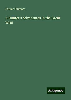 A Hunter's Adventures in the Great West