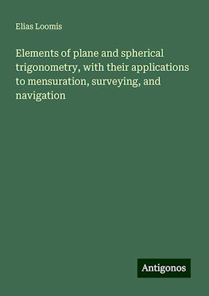 Elements of plane and spherical trigonometry, with their applications to mensuration, surveying, and navigation