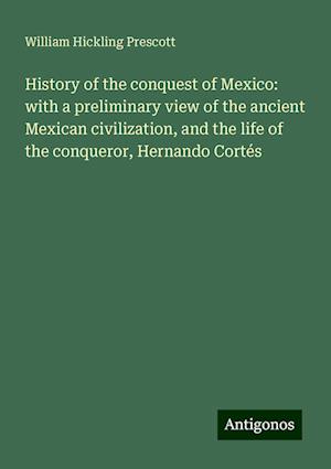 History of the conquest of Mexico: with a preliminary view of the ancient Mexican civilization, and the life of the conqueror, Hernando Cortés