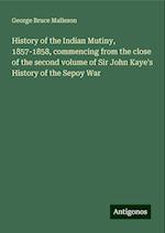 History of the Indian Mutiny, 1857-1858, commencing from the close of the second volume of Sir John Kaye's History of the Sepoy War