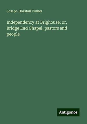 Independency at Brighouse; or, Bridge End Chapel, pastors and people