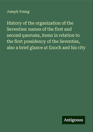 History of the organization of the Seventies: names of the first and second quorums, items in relation to the first presidency of the Seventies, also a brief glance at Enoch and his city