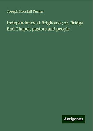 Independency at Brighouse; or, Bridge End Chapel, pastors and people