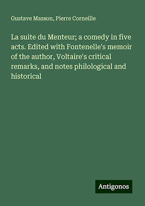 La suite du Menteur; a comedy in five acts. Edited with Fontenelle's memoir of the author, Voltaire's critical remarks, and notes philological and historical