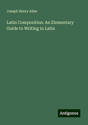 Latin Composition: An Elementary Guide to Writing in Latin