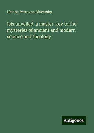 Isis unveiled: a master-key to the mysteries of ancient and modern science and theology