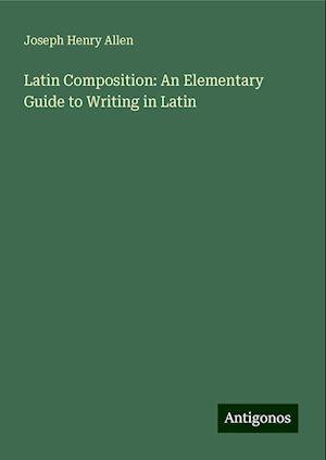 Latin Composition: An Elementary Guide to Writing in Latin