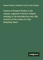 Letters of Samuel Wesley to Mr. Jacobs, organist of Surrey Chapel, relating to the introduction into this country of the works of John Sebastian Bach