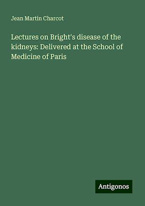 Lectures on Bright's disease of the kidneys: Delivered at the School of Medicine of Paris