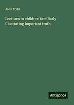 Lectures to children: familiarly illustrating important truth