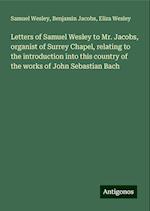 Letters of Samuel Wesley to Mr. Jacobs, organist of Surrey Chapel, relating to the introduction into this country of the works of John Sebastian Bach