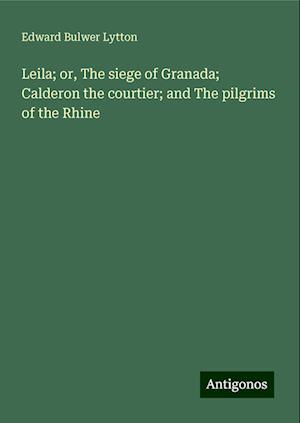 Leila; or, The siege of Granada; Calderon the courtier; and The pilgrims of the Rhine