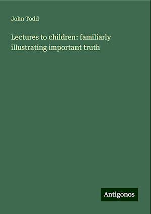 Lectures to children: familiarly illustrating important truth