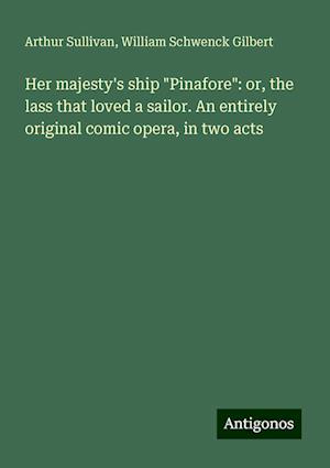 Her majesty's ship "Pinafore": or, the lass that loved a sailor. An entirely original comic opera, in two acts