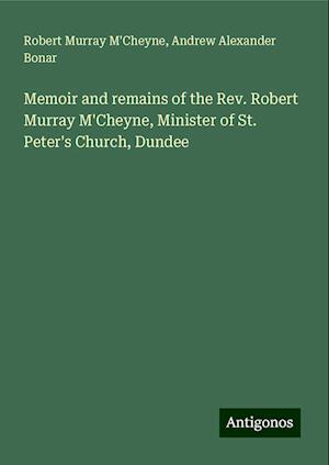 Memoir and remains of the Rev. Robert Murray M'Cheyne, Minister of St. Peter's Church, Dundee