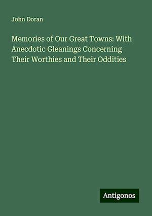 Memories of Our Great Towns: With Anecdotic Gleanings Concerning Their Worthies and Their Oddities