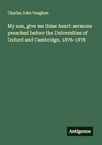 My son, give me thine heart: sermons preached before the Universities of Oxford and Cambridge, 1876-1878