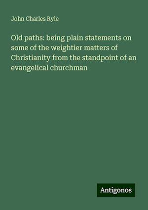 Old paths: being plain statements on some of the weightier matters of Christianity from the standpoint of an evangelical churchman