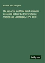 My son, give me thine heart: sermons preached before the Universities of Oxford and Cambridge, 1876-1878