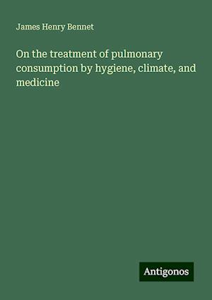 On the treatment of pulmonary consumption by hygiene, climate, and medicine